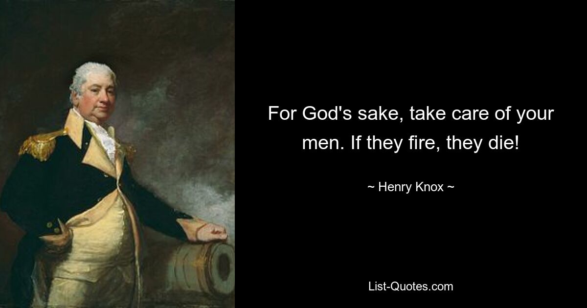 For God's sake, take care of your men. If they fire, they die! — © Henry Knox