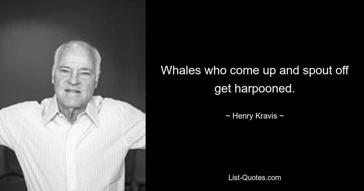 Whales who come up and spout off get harpooned. — © Henry Kravis