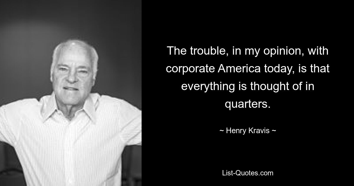 The trouble, in my opinion, with corporate America today, is that everything is thought of in quarters. — © Henry Kravis