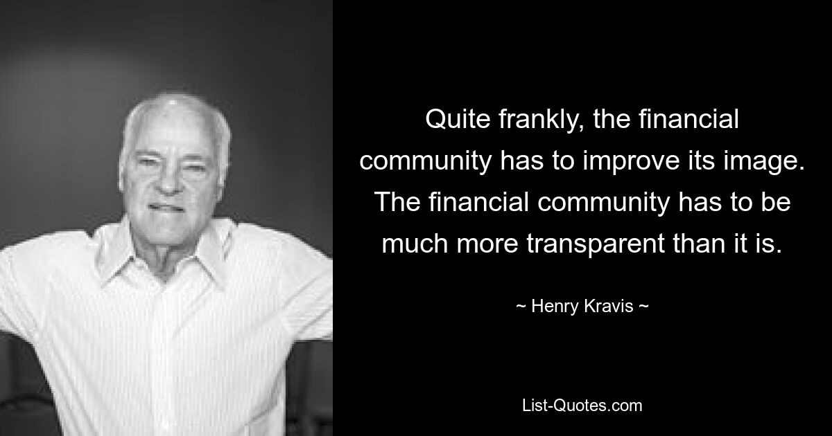 Quite frankly, the financial community has to improve its image. The financial community has to be much more transparent than it is. — © Henry Kravis