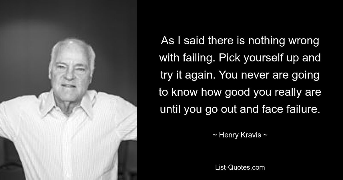 As I said there is nothing wrong with failing. Pick yourself up and try it again. You never are going to know how good you really are until you go out and face failure. — © Henry Kravis