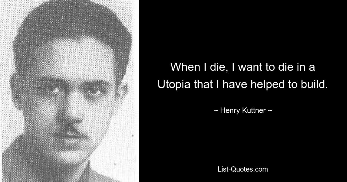 When I die, I want to die in a Utopia that I have helped to build. — © Henry Kuttner