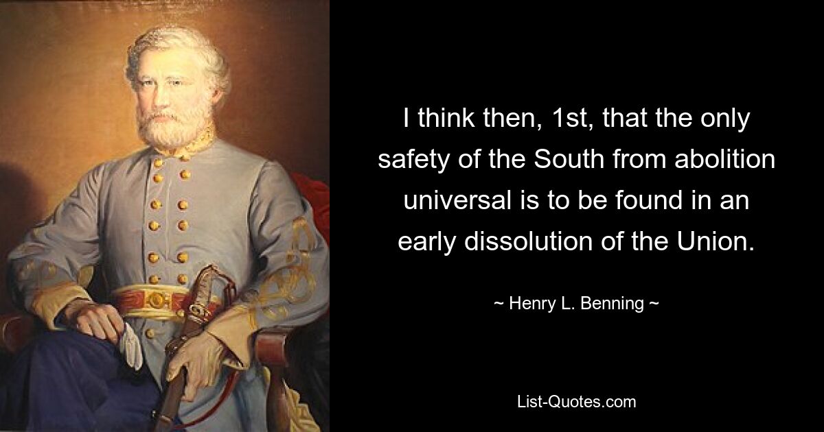 I think then, 1st, that the only safety of the South from abolition universal is to be found in an early dissolution of the Union. — © Henry L. Benning