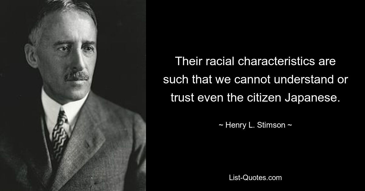 Their racial characteristics are such that we cannot understand or trust even the citizen Japanese. — © Henry L. Stimson