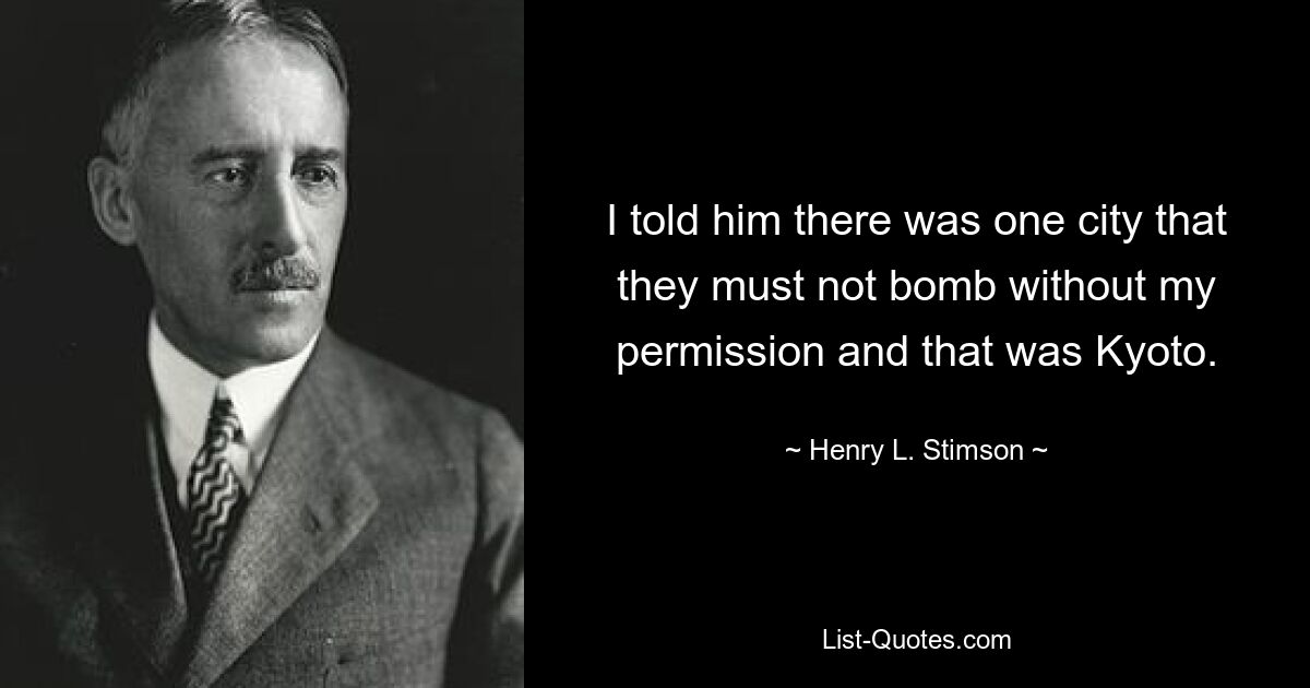 I told him there was one city that they must not bomb without my permission and that was Kyoto. — © Henry L. Stimson