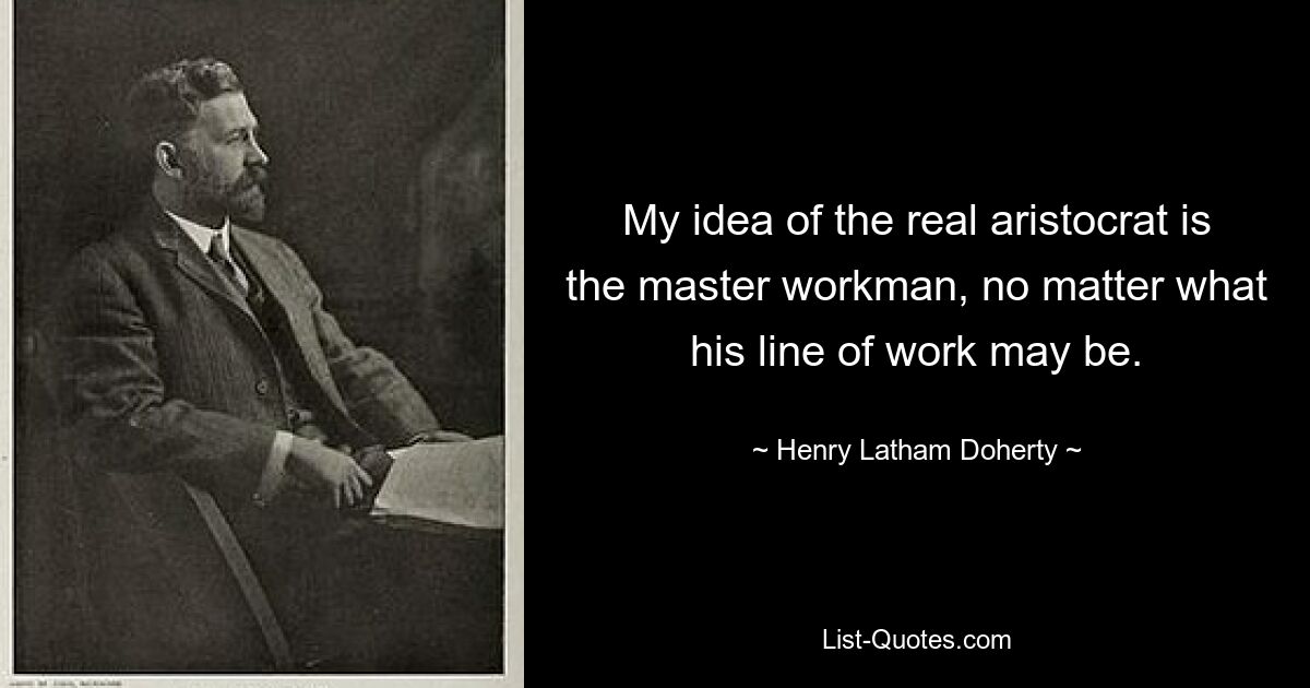 My idea of the real aristocrat is the master workman, no matter what his line of work may be. — © Henry Latham Doherty