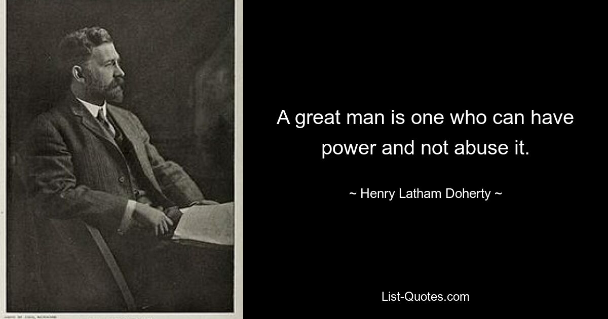 A great man is one who can have power and not abuse it. — © Henry Latham Doherty