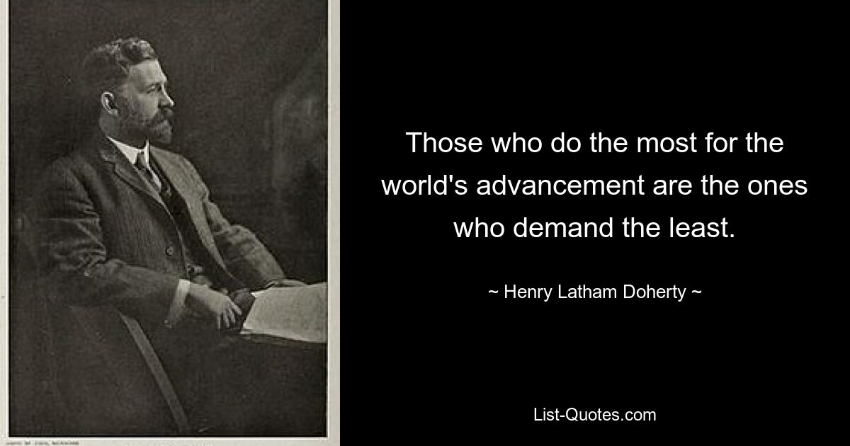 Those who do the most for the world's advancement are the ones who demand the least. — © Henry Latham Doherty