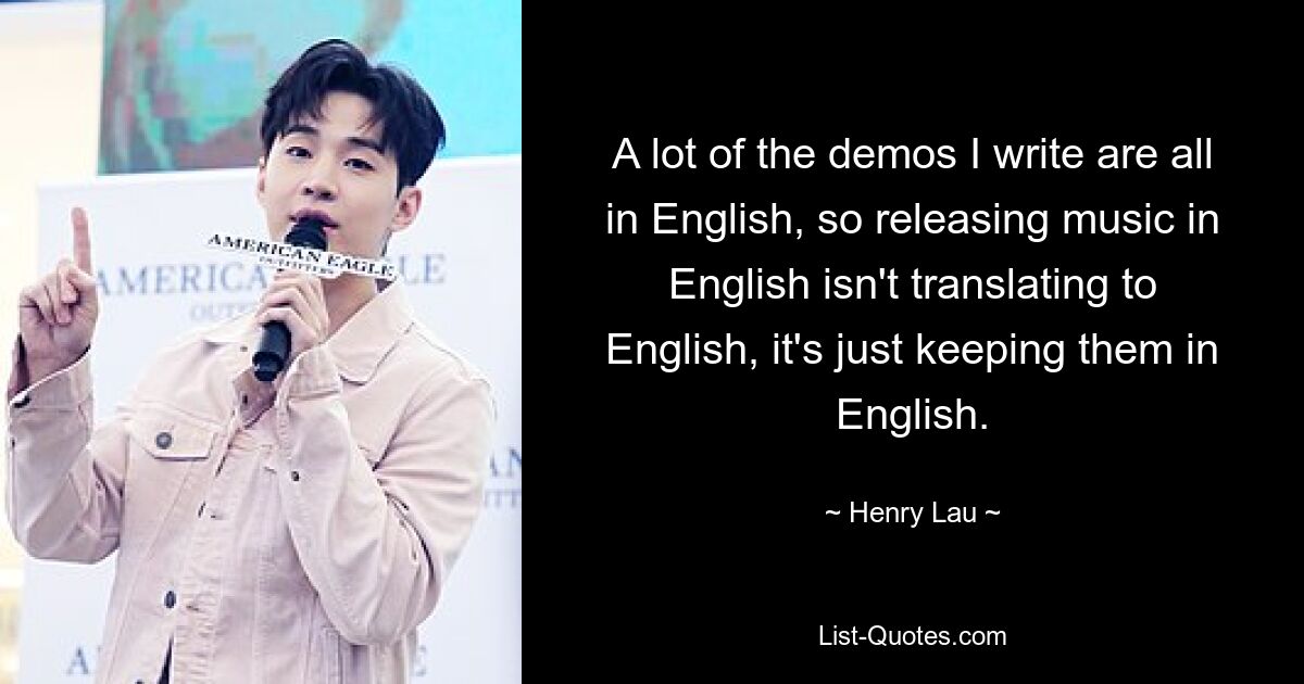 Viele der Demos, die ich schreibe, sind alle auf Englisch. Die Veröffentlichung von Musik auf Englisch bedeutet also nicht, sie ins Englische zu übersetzen, sondern sie nur auf Englisch zu belassen. — © Henry Lau 