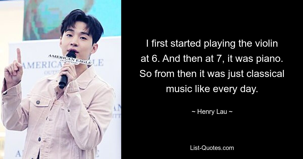 I first started playing the violin at 6. And then at 7, it was piano. So from then it was just classical music like every day. — © Henry Lau