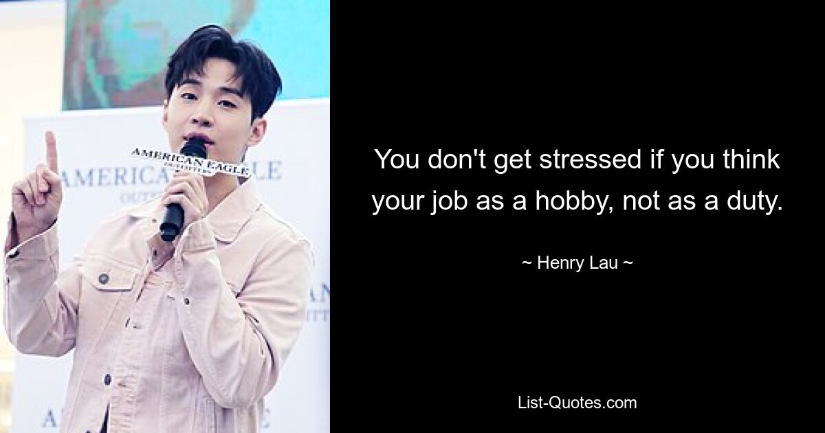 You don't get stressed if you think your job as a hobby, not as a duty. — © Henry Lau