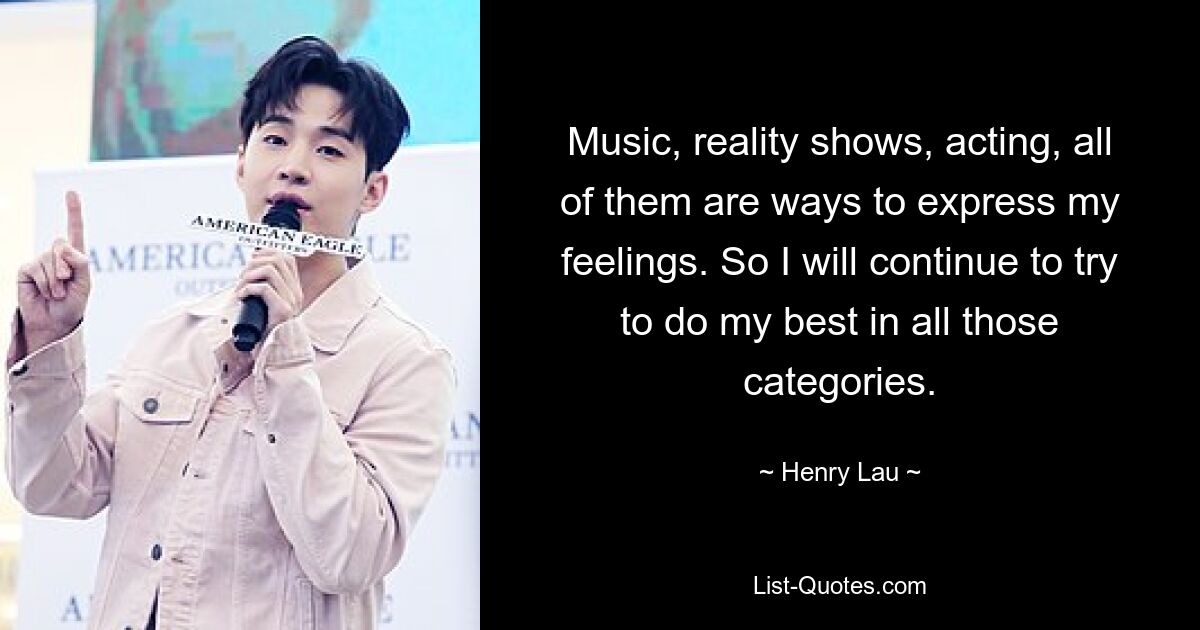 Music, reality shows, acting, all of them are ways to express my feelings. So I will continue to try to do my best in all those categories. — © Henry Lau