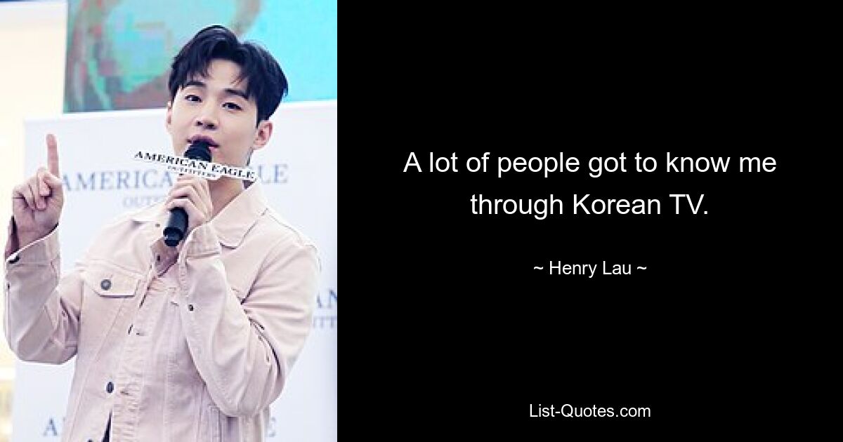 A lot of people got to know me through Korean TV. — © Henry Lau