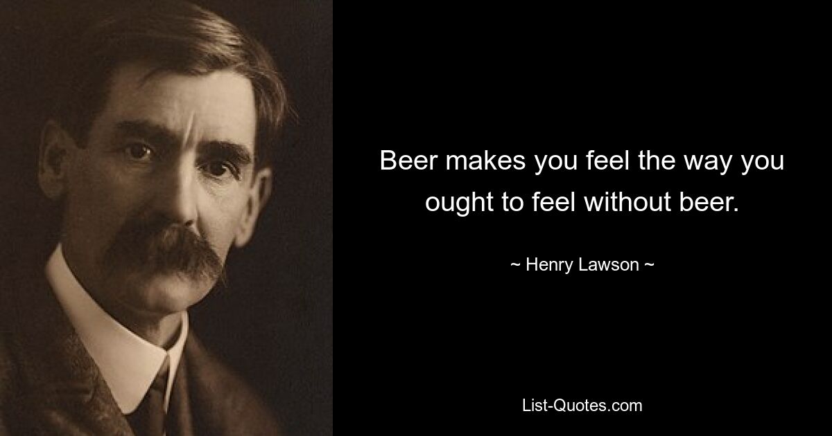 Beer makes you feel the way you ought to feel without beer. — © Henry Lawson