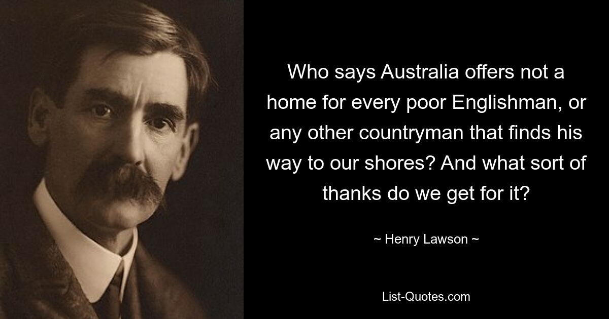 Who says Australia offers not a home for every poor Englishman, or any other countryman that finds his way to our shores? And what sort of thanks do we get for it? — © Henry Lawson