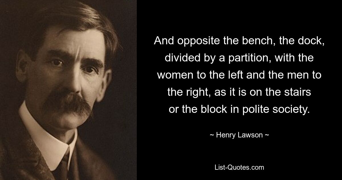 And opposite the bench, the dock, divided by a partition, with the women to the left and the men to the right, as it is on the stairs or the block in polite society. — © Henry Lawson