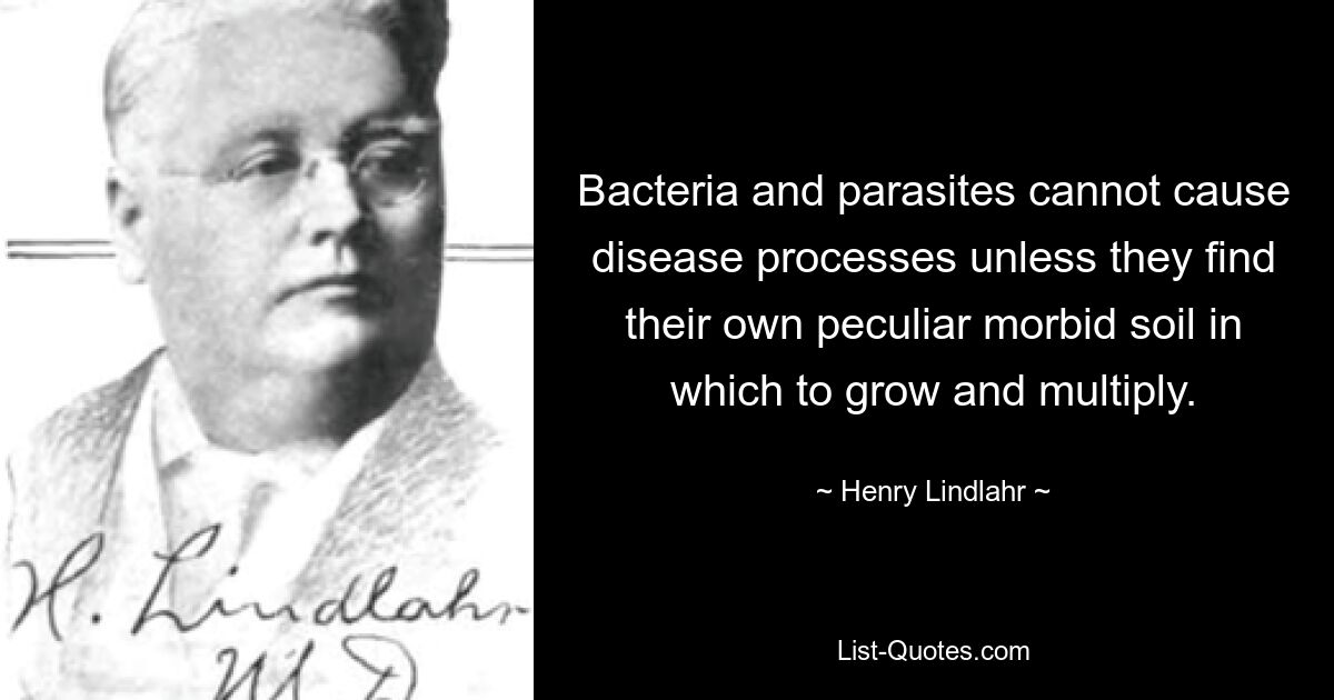 Bakterien und Parasiten können keine Krankheitsprozesse auslösen, es sei denn, sie finden ihren eigenen krankhaften Boden, in dem sie wachsen und sich vermehren können. — © Henry Lindlahr 