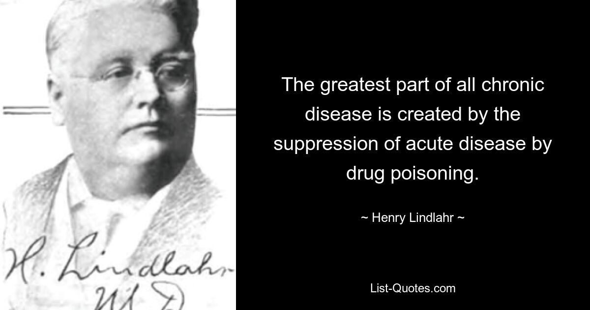 The greatest part of all chronic disease is created by the suppression of acute disease by drug poisoning. — © Henry Lindlahr