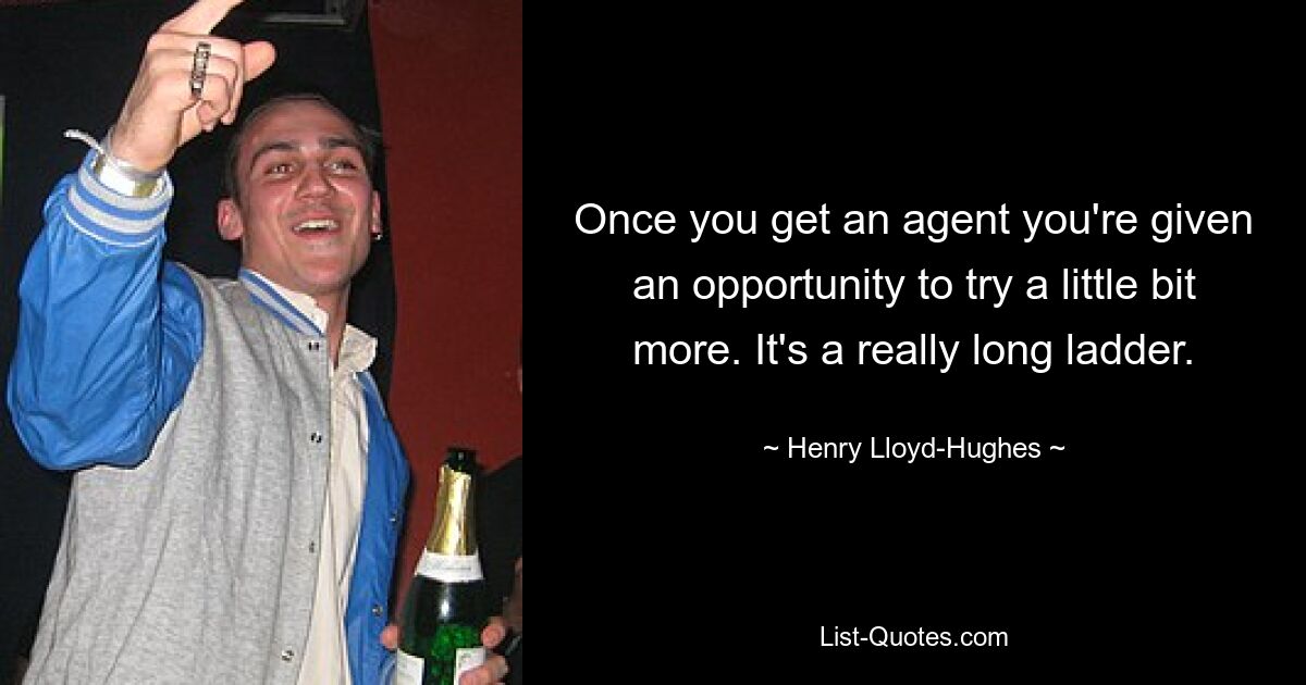 Once you get an agent you're given an opportunity to try a little bit more. It's a really long ladder. — © Henry Lloyd-Hughes