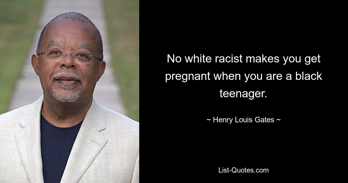 No white racist makes you get pregnant when you are a black teenager. — © Henry Louis Gates