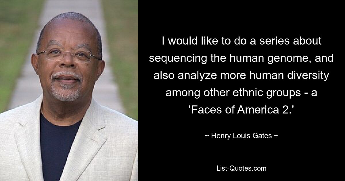 I would like to do a series about sequencing the human genome, and also analyze more human diversity among other ethnic groups - a 'Faces of America 2.' — © Henry Louis Gates