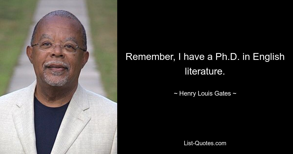 Remember, I have a Ph.D. in English literature. — © Henry Louis Gates