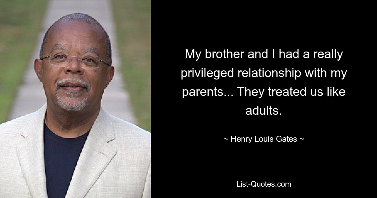 My brother and I had a really privileged relationship with my parents... They treated us like adults. — © Henry Louis Gates