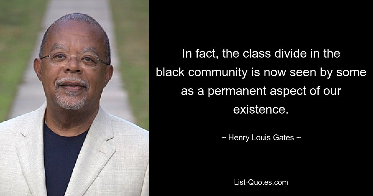 In fact, the class divide in the black community is now seen by some as a permanent aspect of our existence. — © Henry Louis Gates