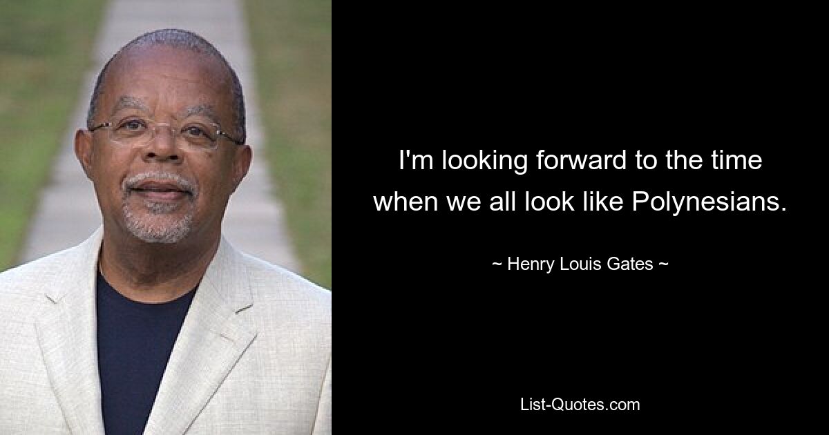 I'm looking forward to the time when we all look like Polynesians. — © Henry Louis Gates