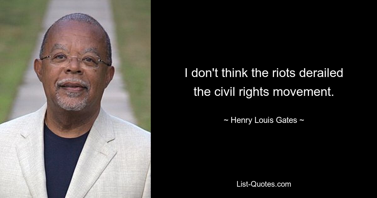 I don't think the riots derailed the civil rights movement. — © Henry Louis Gates