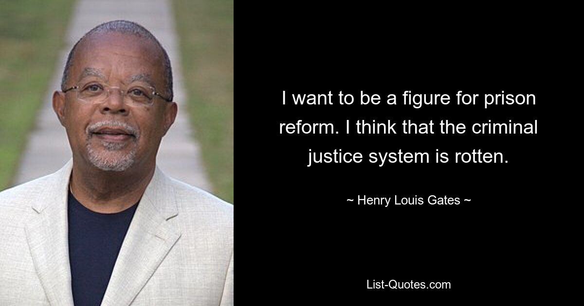 I want to be a figure for prison reform. I think that the criminal justice system is rotten. — © Henry Louis Gates