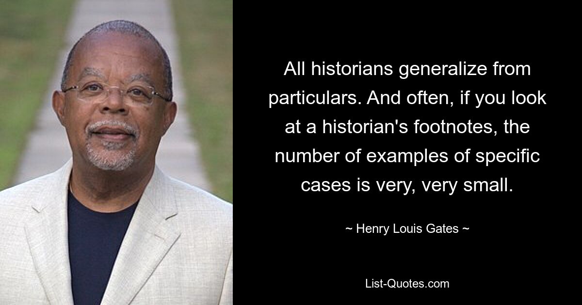 All historians generalize from particulars. And often, if you look at a historian's footnotes, the number of examples of specific cases is very, very small. — © Henry Louis Gates