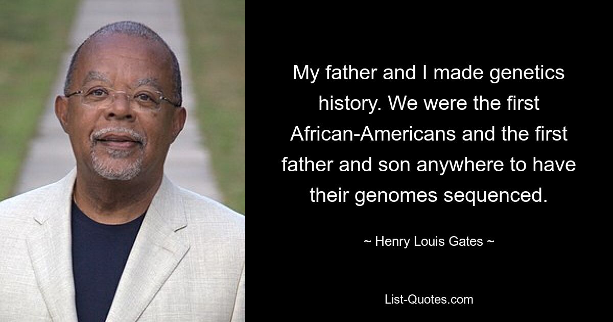 My father and I made genetics history. We were the first African-Americans and the first father and son anywhere to have their genomes sequenced. — © Henry Louis Gates