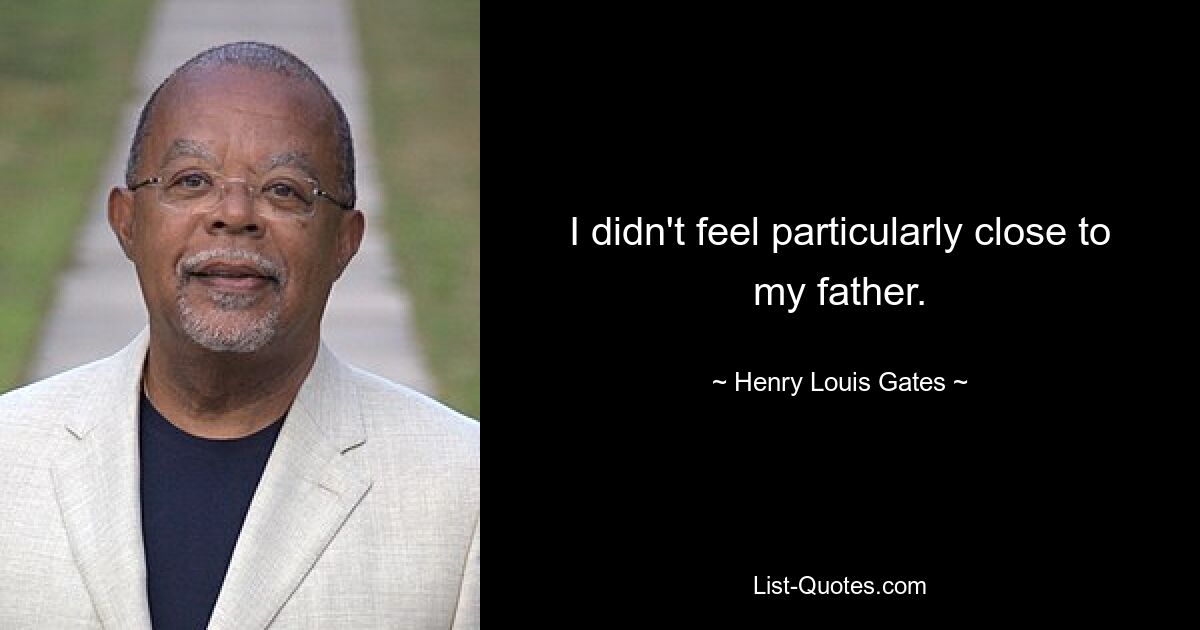 I didn't feel particularly close to my father. — © Henry Louis Gates