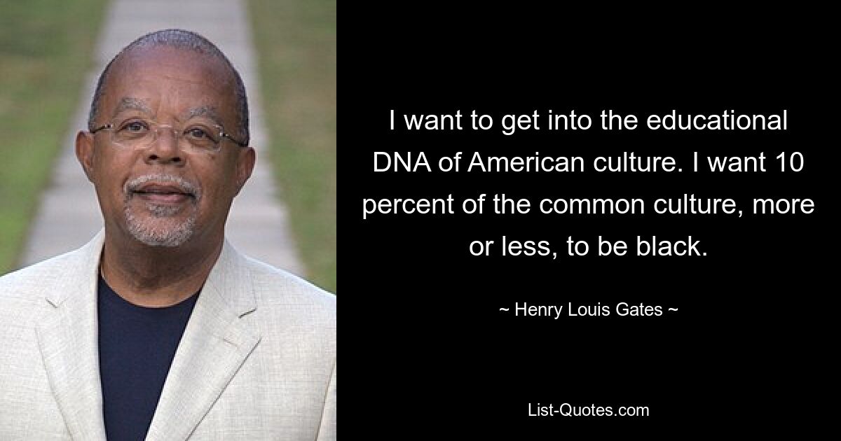 I want to get into the educational DNA of American culture. I want 10 percent of the common culture, more or less, to be black. — © Henry Louis Gates