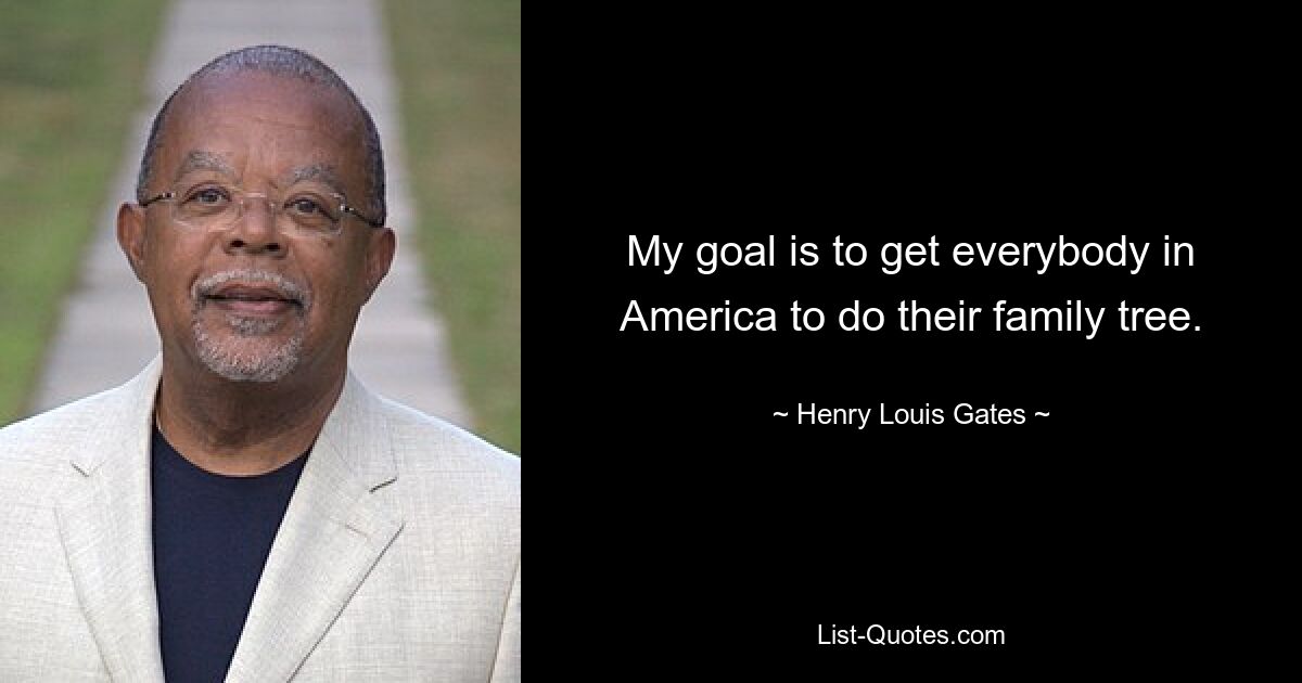 My goal is to get everybody in America to do their family tree. — © Henry Louis Gates