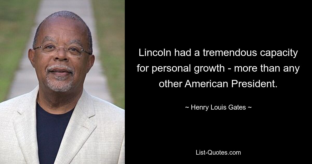 Lincoln had a tremendous capacity for personal growth - more than any other American President. — © Henry Louis Gates