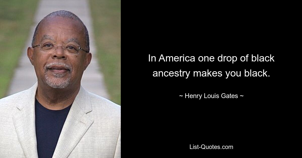 In America one drop of black ancestry makes you black. — © Henry Louis Gates