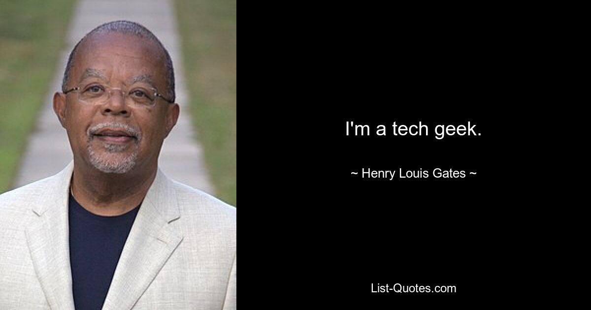 I'm a tech geek. — © Henry Louis Gates