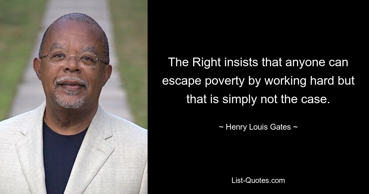 The Right insists that anyone can escape poverty by working hard but that is simply not the case. — © Henry Louis Gates