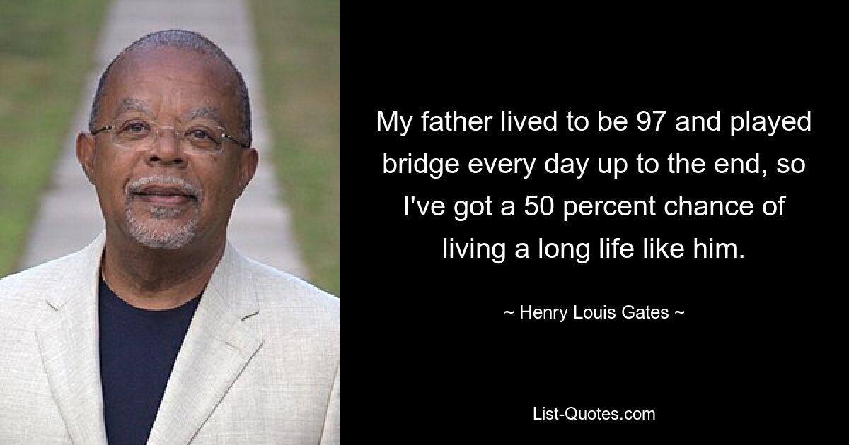 My father lived to be 97 and played bridge every day up to the end, so I've got a 50 percent chance of living a long life like him. — © Henry Louis Gates