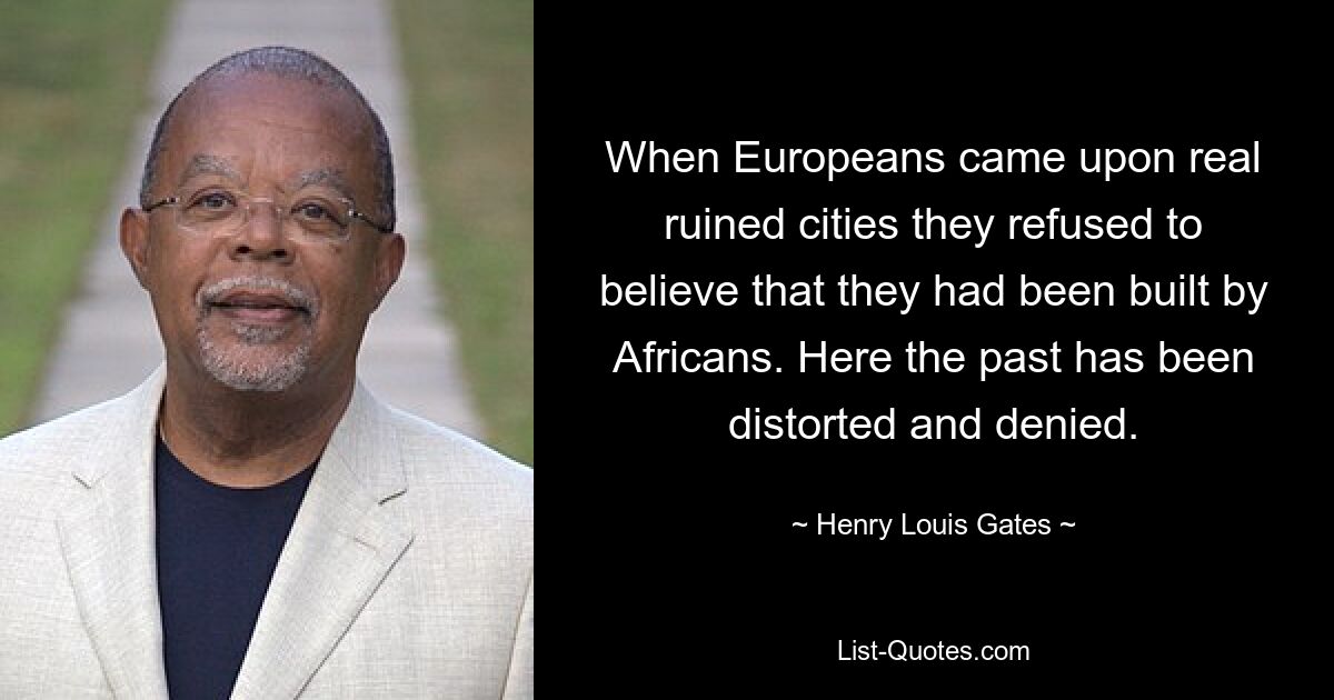 When Europeans came upon real ruined cities they refused to believe that they had been built by Africans. Here the past has been distorted and denied. — © Henry Louis Gates