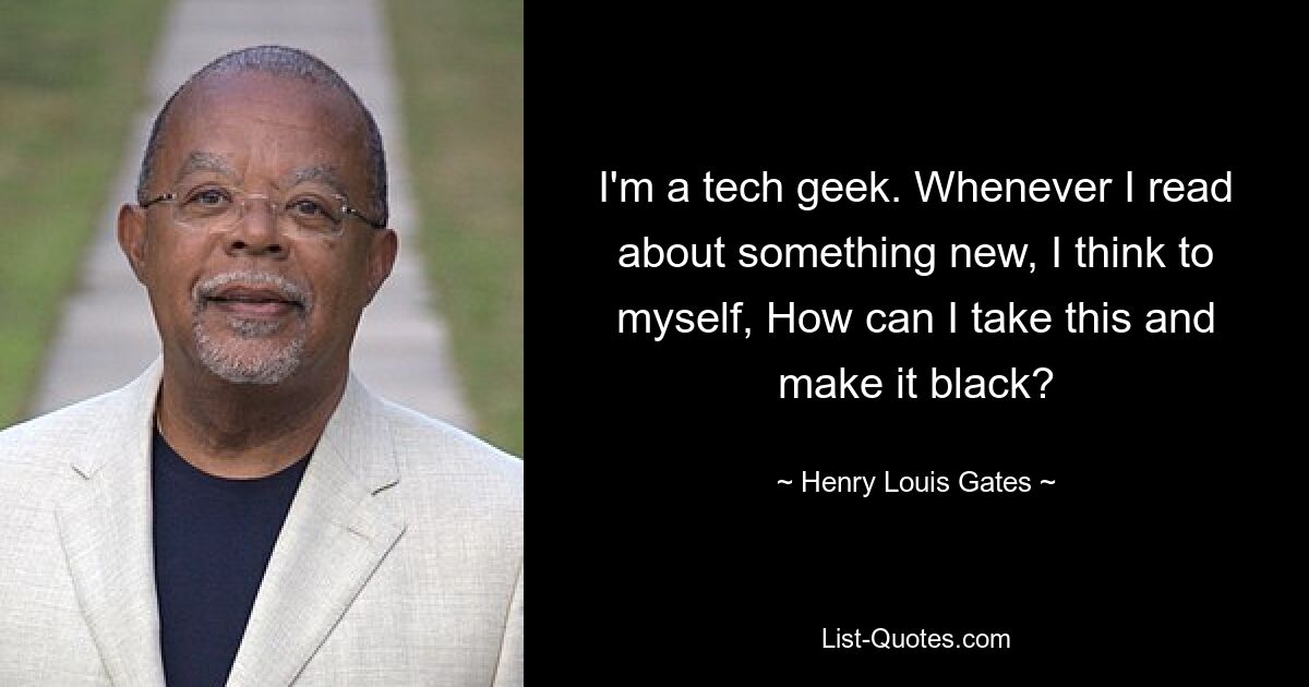 I'm a tech geek. Whenever I read about something new, I think to myself, How can I take this and make it black? — © Henry Louis Gates