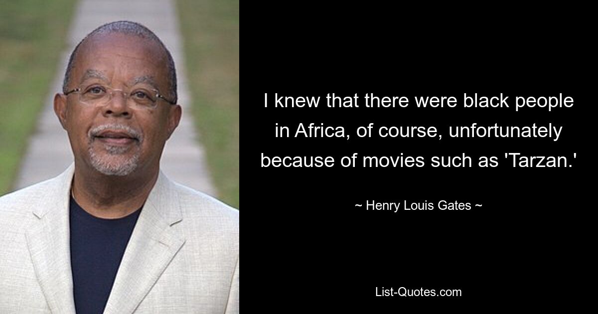 I knew that there were black people in Africa, of course, unfortunately because of movies such as 'Tarzan.' — © Henry Louis Gates