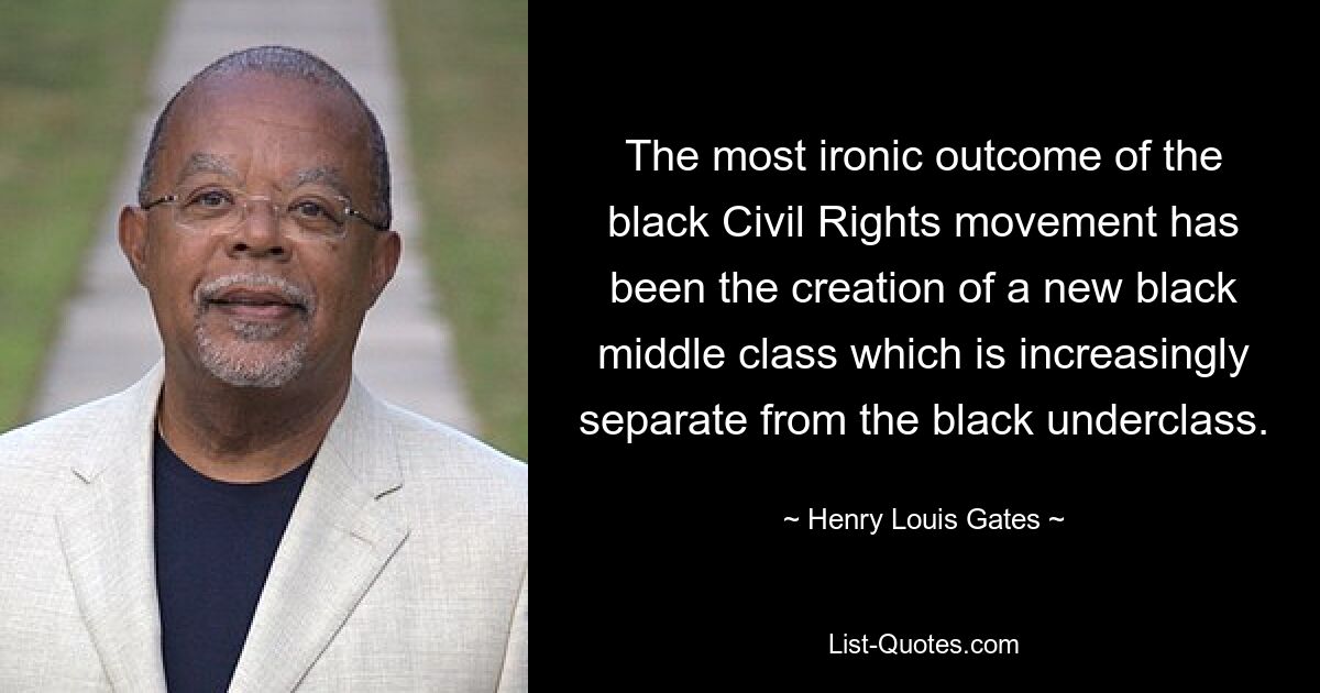 The most ironic outcome of the black Civil Rights movement has been the creation of a new black middle class which is increasingly separate from the black underclass. — © Henry Louis Gates