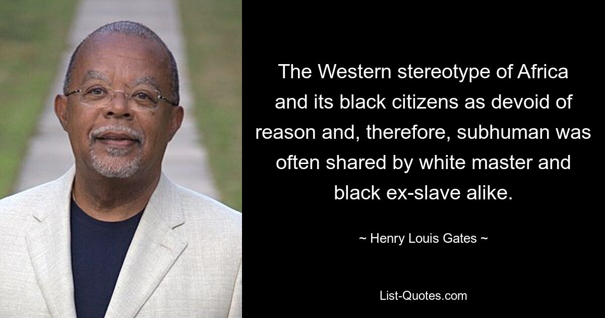 The Western stereotype of Africa and its black citizens as devoid of reason and, therefore, subhuman was often shared by white master and black ex-slave alike. — © Henry Louis Gates