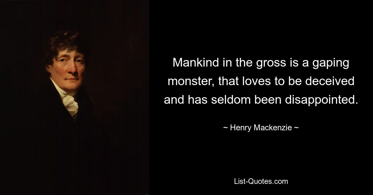 Mankind in the gross is a gaping monster, that loves to be deceived and has seldom been disappointed. — © Henry Mackenzie