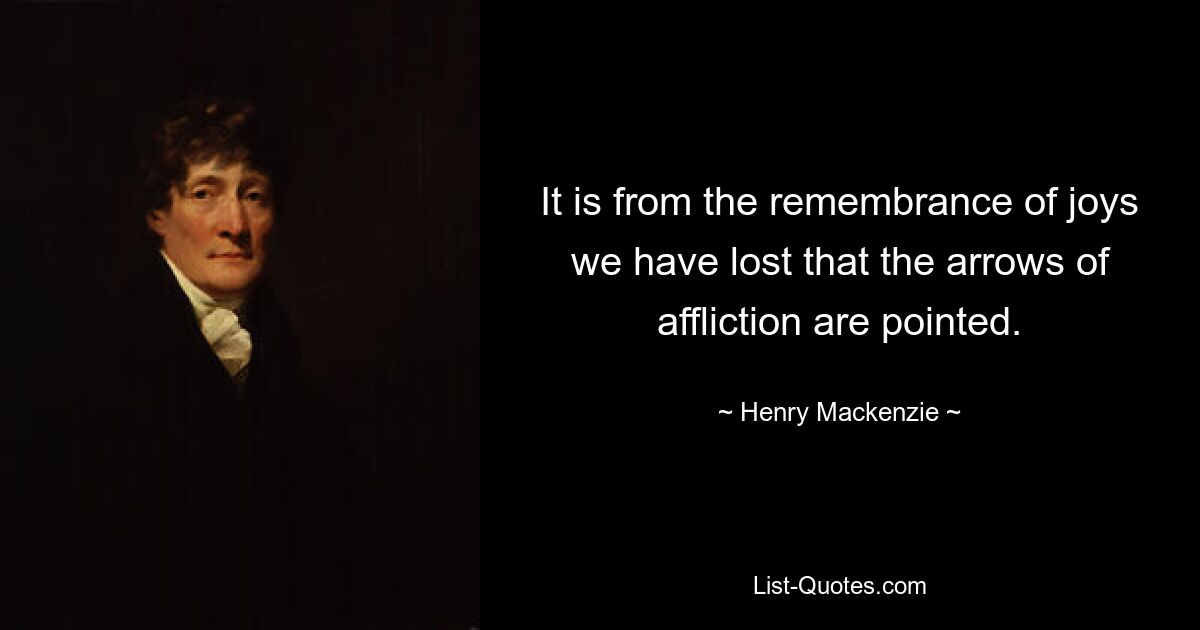 Aus der Erinnerung an die Freuden, die wir verloren haben, richten sich die Pfeile des Leids. — © Henry Mackenzie 