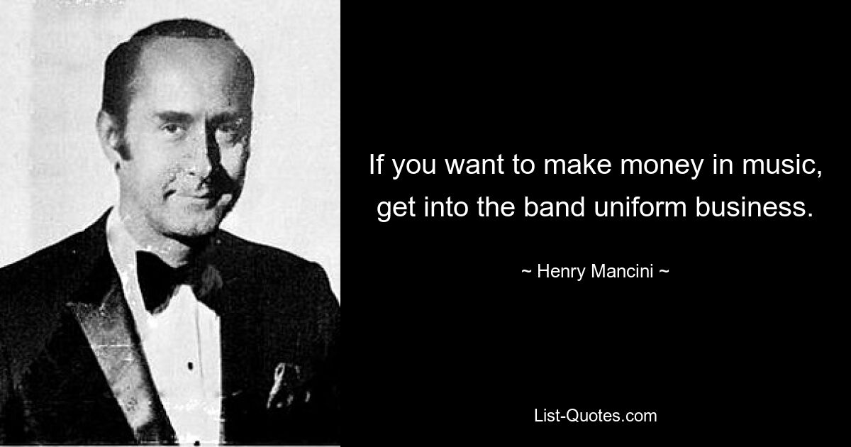 If you want to make money in music, get into the band uniform business. — © Henry Mancini