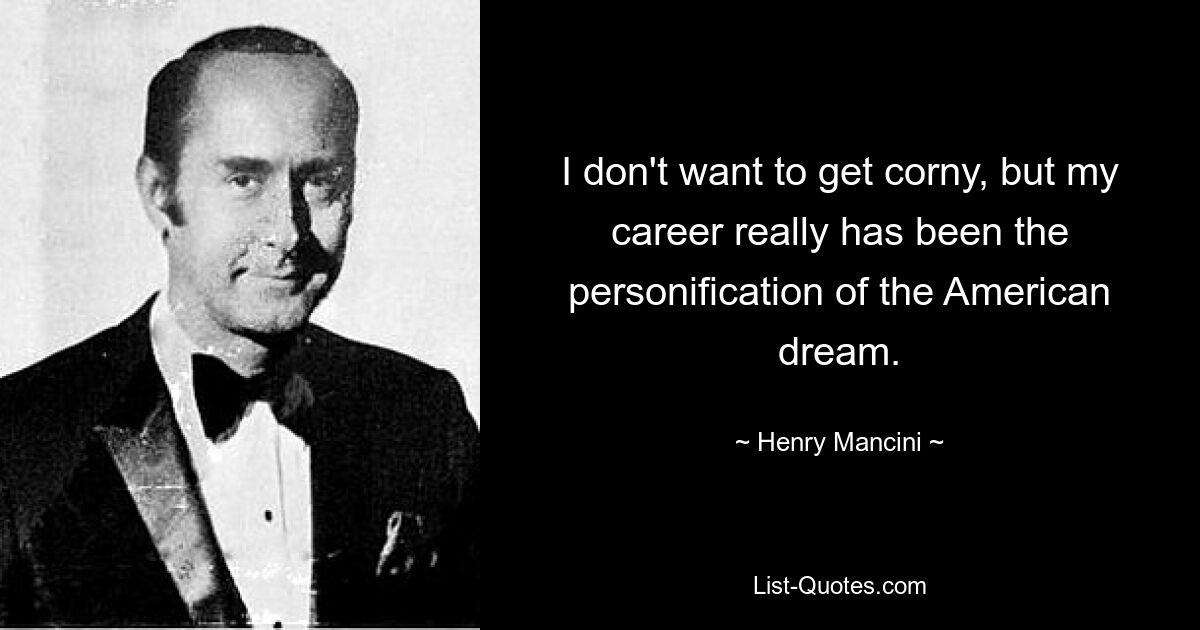 I don't want to get corny, but my career really has been the personification of the American dream. — © Henry Mancini